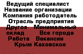 Ведущий специалист › Название организации ­ Компания-работодатель › Отрасль предприятия ­ Другое › Минимальный оклад ­ 1 - Все города Работа » Вакансии   . Крым,Каховское